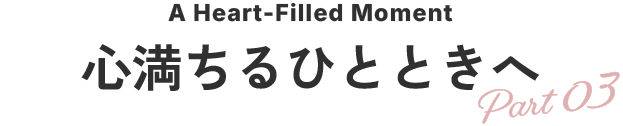 心満ちるひとときへ Part03